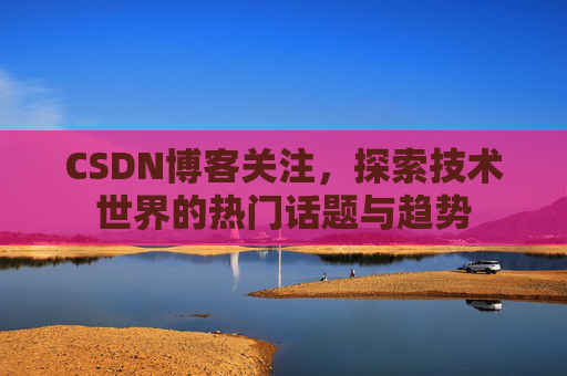 CSDN博客关注，探索技术世界的热门话题与趋势