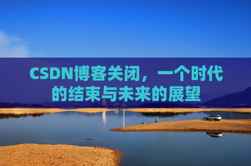 CSDN博客关闭，一个时代的结束与未来的展望