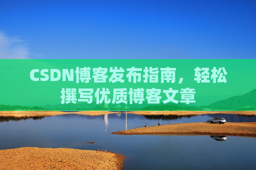 CSDN博客发布指南，轻松撰写优质博客文章