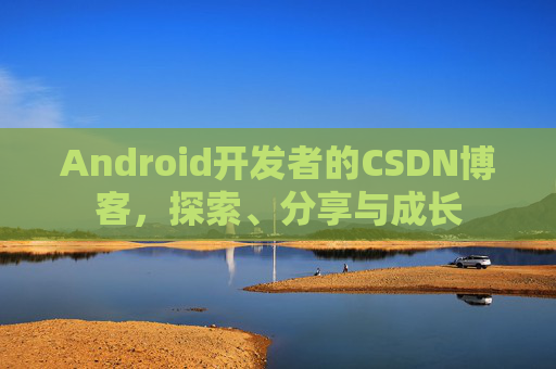 Android开发者的CSDN博客，探索、分享与成长