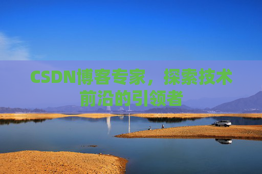 CSDN博客专家，探索技术前沿的引领者
